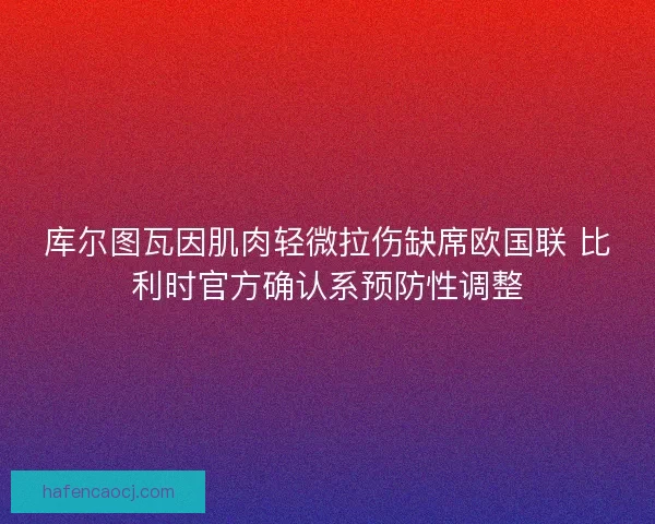 库尔图瓦因肌肉轻微拉伤缺席欧国联 比利时官方确认系预防性调整