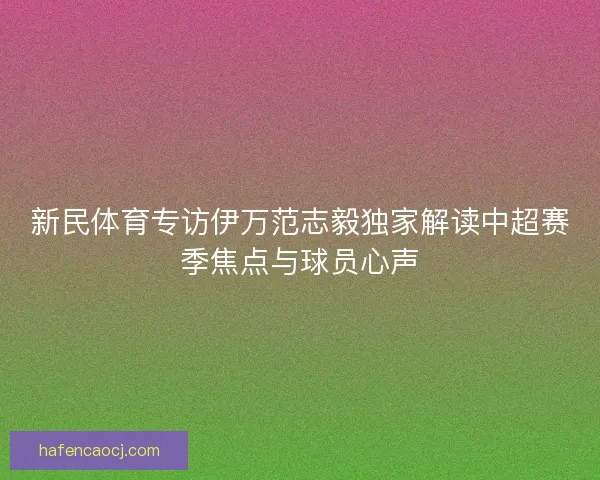 新民体育专访伊万范志毅独家解读中超赛季焦点与球员心声
