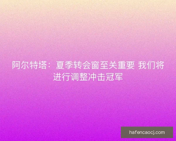 阿尔特塔：夏季转会窗至关重要 我们将进行调整冲击冠军