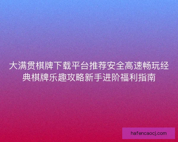 大满贯棋牌下载平台推荐安全高速畅玩经典棋牌乐趣攻略新手进阶福利指南