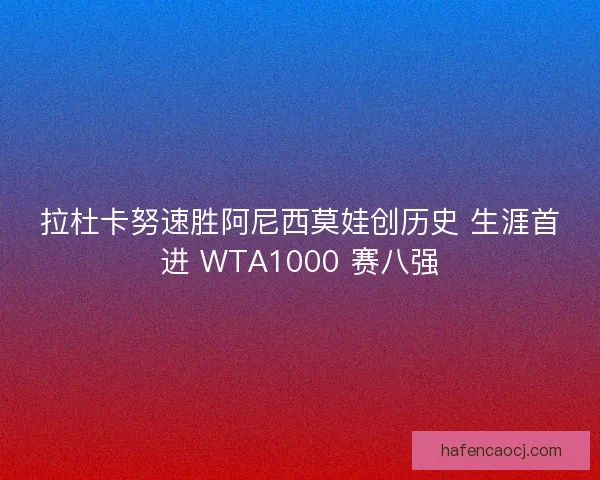 拉杜卡努速胜阿尼西莫娃创历史 生涯首进 WTA1000 赛八强