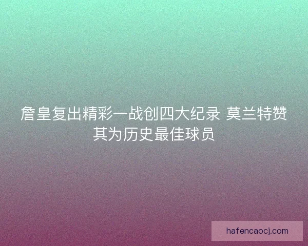 詹皇复出精彩一战创四大纪录 莫兰特赞其为历史最佳球员
