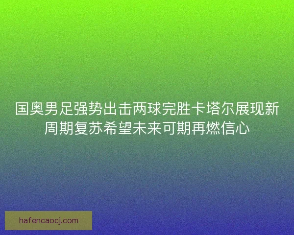 国奥男足强势出击两球完胜卡塔尔展现新周期复苏希望未来可期再燃信心