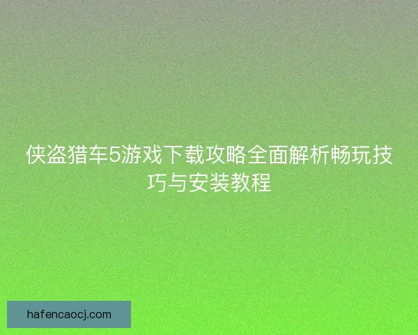 侠盗猎车5游戏下载攻略全面解析畅玩技巧与安装教程