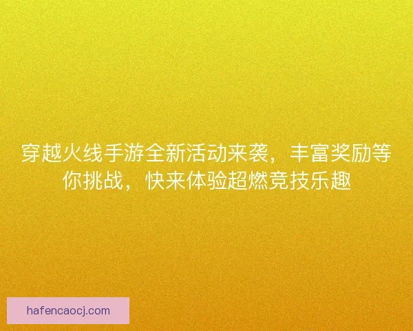 穿越火线手游全新活动来袭，丰富奖励等你挑战，快来体验超燃竞技乐趣