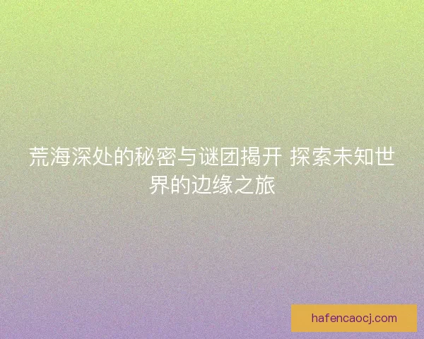 荒海深处的秘密与谜团揭开 探索未知世界的边缘之旅 荒海深处的秘密与谜团揭开 探索未知世界的边缘之旅