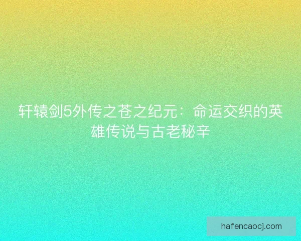 轩辕剑5外传之苍之纪元：命运交织的英雄传说与古老秘辛