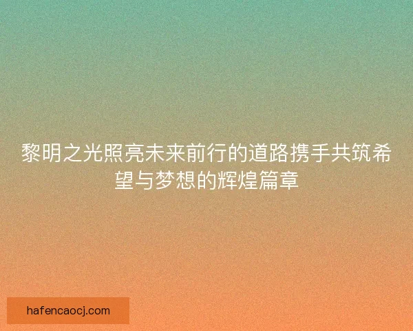 黎明之光照亮未来前行的道路携手共筑希望与梦想的辉煌篇章