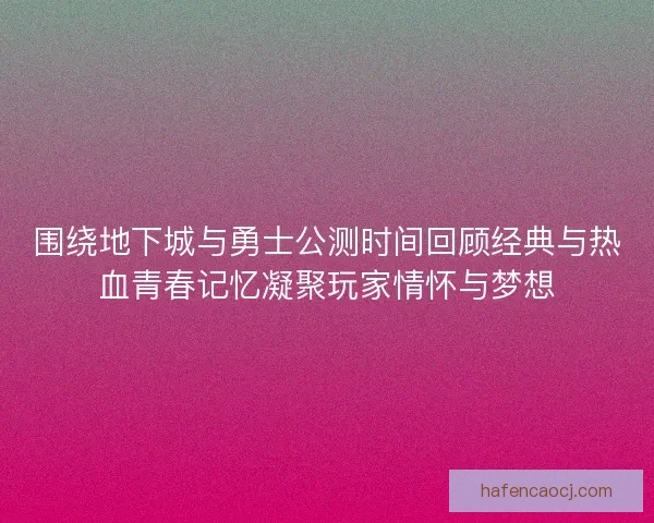 围绕地下城与勇士公测时间回顾经典与热血青春记忆凝聚玩家情怀与梦想