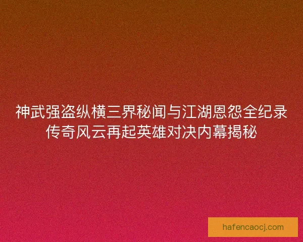 神武强盗纵横三界秘闻与江湖恩怨全纪录传奇风云再起英雄对决内幕揭秘