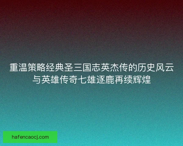 重温策略经典圣三国志英杰传的历史风云与英雄传奇七雄逐鹿再续辉煌