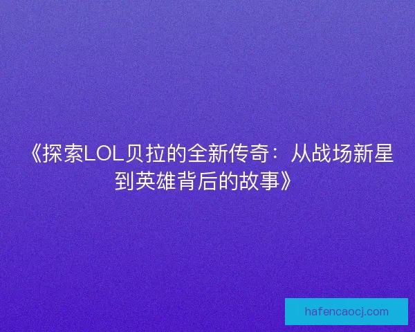 《探索LOL贝拉的全新传奇：从战场新星到英雄背后的故事》