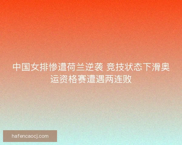 中国女排惨遭荷兰逆袭 竞技状态下滑奥运资格赛遭遇两连败 中国女排惨遭荷兰逆袭 竞技状态下滑奥运资格赛遭遇两连败