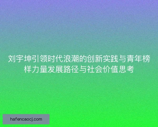 刘宇坤引领时代浪潮的创新实践与青年榜样力量发展路径与社会价值思考