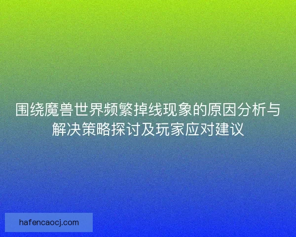 围绕魔兽世界频繁掉线现象的原因分析与解决策略探讨及玩家应对建议