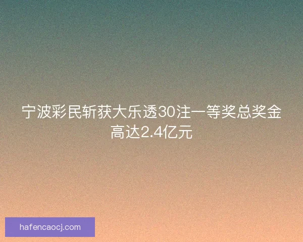 宁波彩民斩获大乐透30注一等奖总奖金高达2.4亿元 宁波彩民斩获大乐透30注一等奖总奖金高达2.4亿元