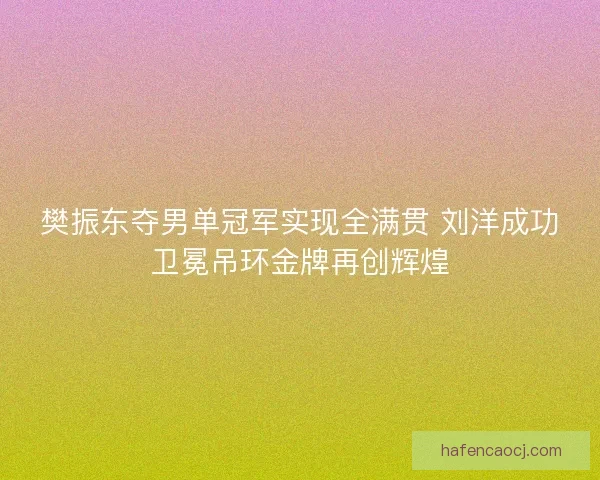 樊振东夺男单冠军实现全满贯 刘洋成功卫冕吊环金牌再创辉煌 樊振东夺男单冠军实现全满贯 刘洋成功卫冕吊环金牌再创辉煌