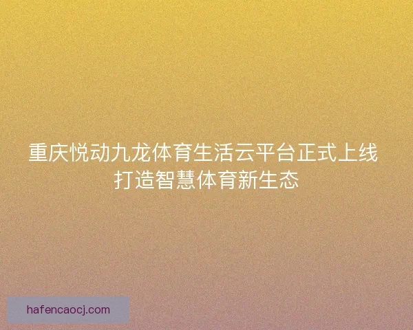 重庆悦动九龙体育生活云平台正式上线 打造智慧体育新生态 重庆悦动九龙体育生活云平台正式上线 打造智慧体育新生态