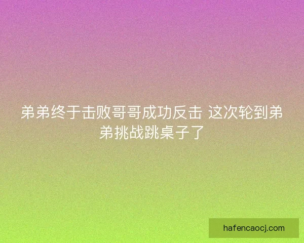 弟弟终于击败哥哥成功反击 这次轮到弟弟挑战跳桌子了