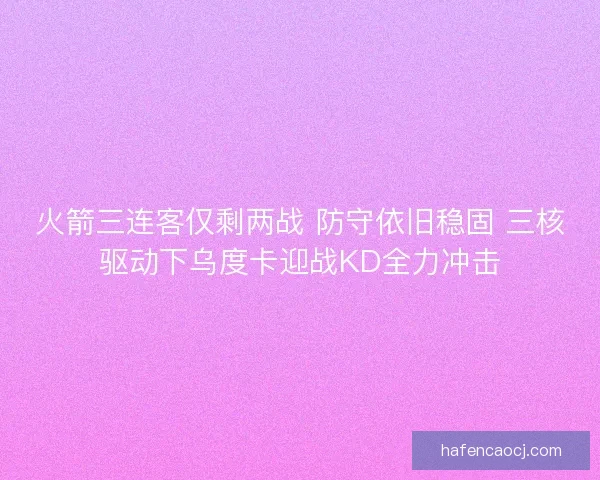 火箭三连客仅剩两战 防守依旧稳固 三核驱动下乌度卡迎战KD全力冲击 火箭三连客仅剩两战 防守依旧稳固 三核驱动下乌度卡迎战KD全力冲击