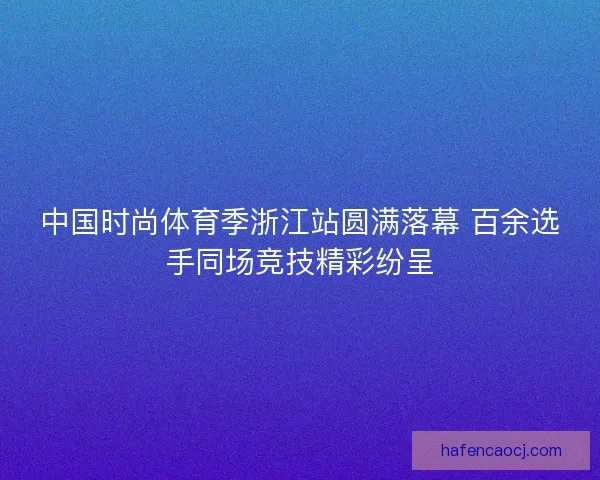 中国时尚体育季浙江站圆满落幕 百余选手同场竞技精彩纷呈