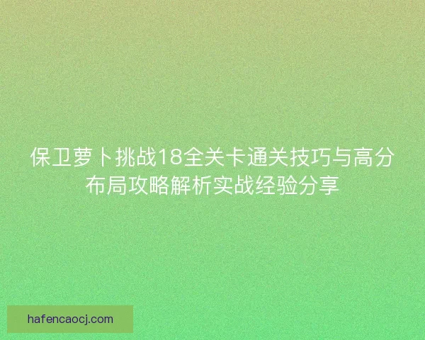 保卫萝卜挑战18全关卡通关技巧与高分布局攻略解析实战经验分享