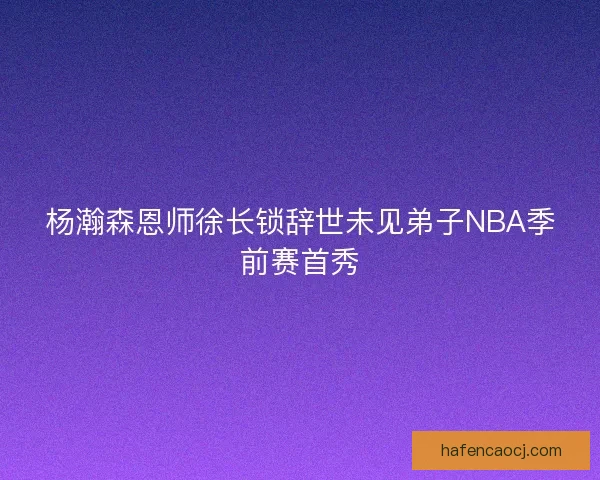 杨瀚森恩师徐长锁辞世未见弟子NBA季前赛首秀
