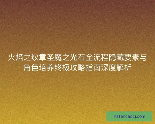 火焰之纹章圣魔之光石全流程隐藏要素与角色培养终极攻略指南深度解析