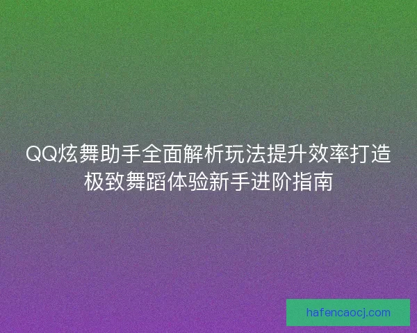QQ炫舞助手全面解析玩法提升效率打造极致舞蹈体验新手进阶指南