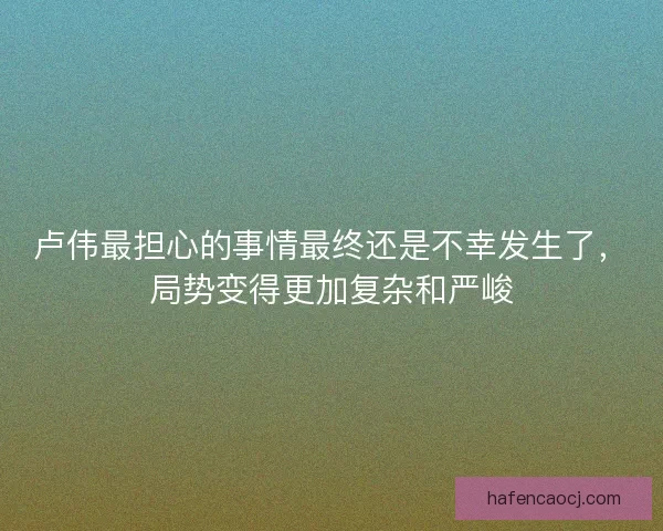 卢伟最担心的事情最终还是不幸发生了，局势变得更加复杂和严峻
