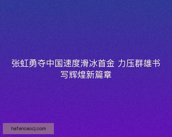 张虹勇夺中国速度滑冰首金 力压群雄书写辉煌新篇章