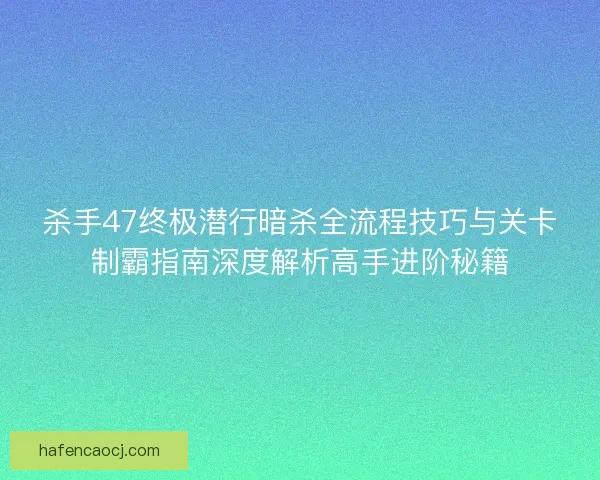 杀手47终极潜行暗杀全流程技巧与关卡制霸指南深度解析高手进阶秘籍