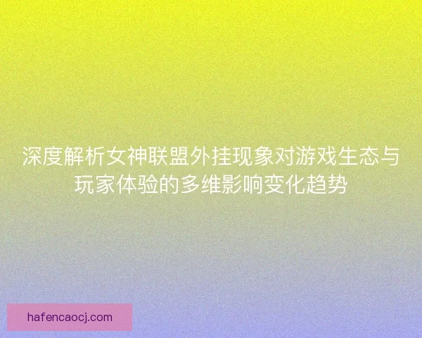 深度解析女神联盟外挂现象对游戏生态与玩家体验的多维影响变化趋势