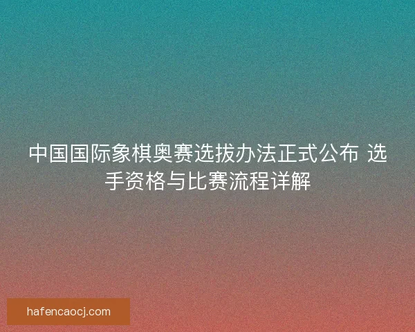 中国国际象棋奥赛选拔办法正式公布 选手资格与比赛流程详解