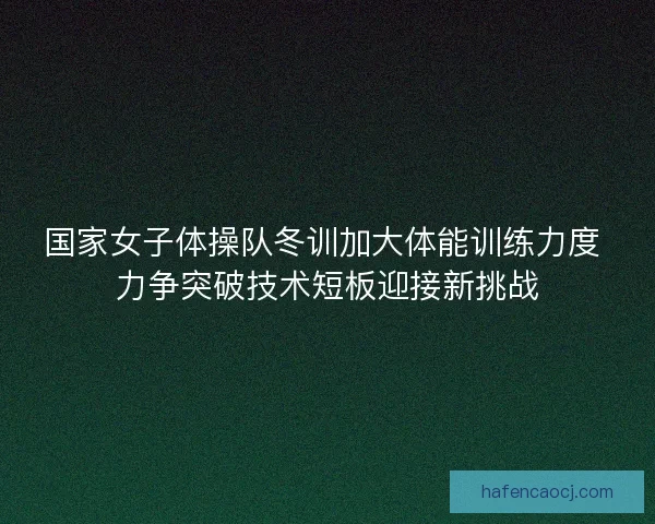 国家女子体操队冬训加大体能训练力度 力争突破技术短板迎接新挑战