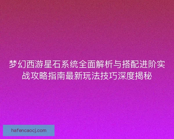 梦幻西游星石系统全面解析与搭配进阶实战攻略指南最新玩法技巧深度揭秘 梦幻西游星石系统全面解析与搭配进阶实战攻略指南最新玩法技巧深度揭秘