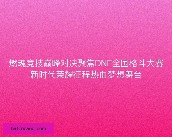 燃魂竞技巅峰对决聚焦DNF全国格斗大赛新时代荣耀征程热血梦想舞台 燃魂竞技巅峰对决聚焦DNF全国格斗大赛新时代荣耀征程热血梦想舞台