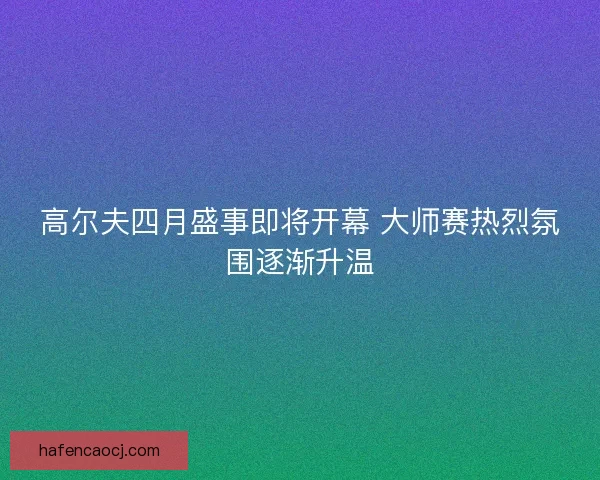 高尔夫四月盛事即将开幕 大师赛热烈氛围逐渐升温