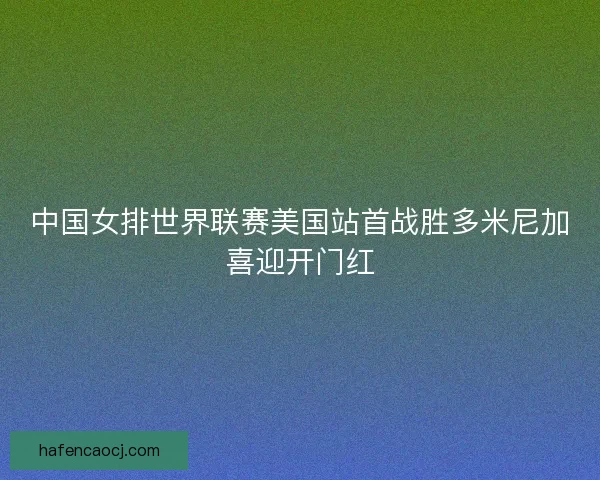 中国女排世界联赛美国站首战胜多米尼加喜迎开门红