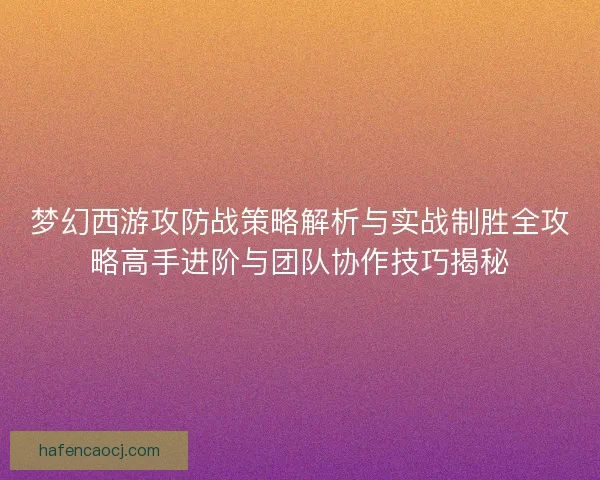 梦幻西游攻防战策略解析与实战制胜全攻略高手进阶与团队协作技巧揭秘 梦幻西游攻防战策略解析与实战制胜全攻略高手进阶与团队协作技巧揭秘