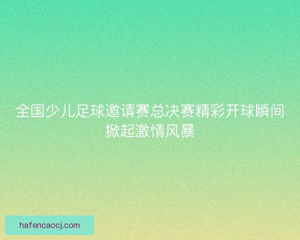 全国少儿足球邀请赛总决赛精彩开球瞬间掀起激情风暴
