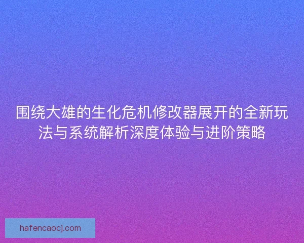 围绕大雄的生化危机修改器展开的全新玩法与系统解析深度体验与进阶策略
