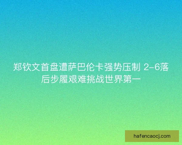 郑钦文首盘遭萨巴伦卡强势压制 2-6落后步履艰难挑战世界第一