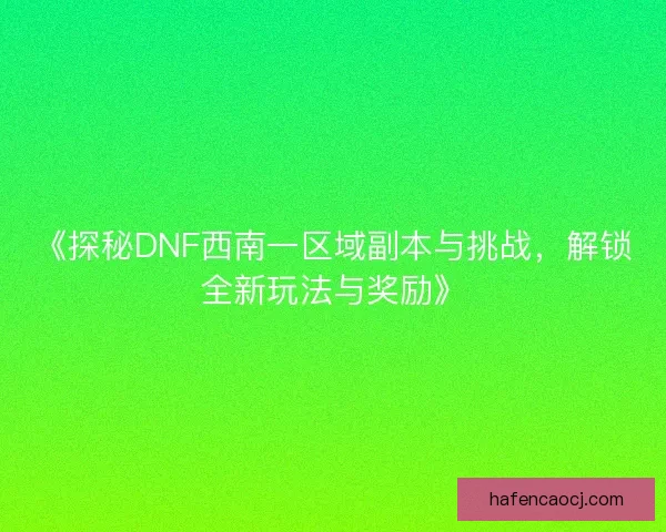 《探秘DNF西南一区域副本与挑战，解锁全新玩法与奖励》