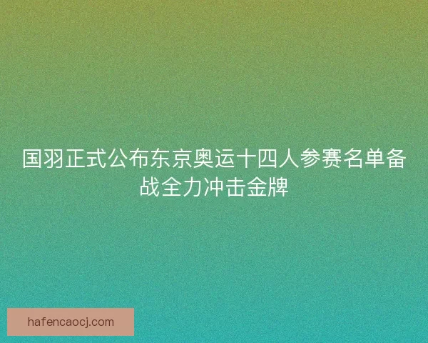 国羽正式公布东京奥运十四人参赛名单备战全力冲击金牌