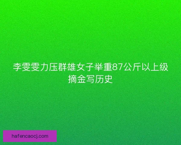 李雯雯力压群雄女子举重87公斤以上级摘金写历史