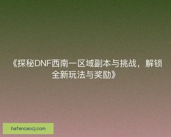 《探秘DNF西南一区域副本与挑战，解锁全新玩法与奖励》