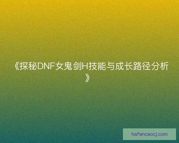 《探秘DNF女鬼剑H技能与成长路径分析》 《探秘DNF女鬼剑H技能与成长路径分析》