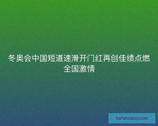 冬奥会中国短道速滑开门红再创佳绩点燃全国激情 冬奥会中国短道速滑开门红再创佳绩点燃全国激情