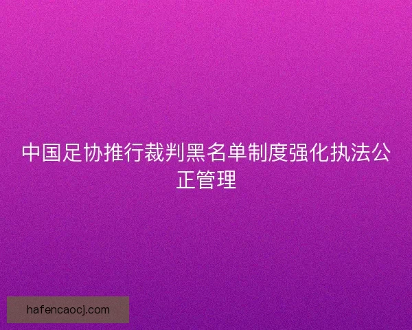 中国足协推行裁判黑名单制度强化执法公正管理